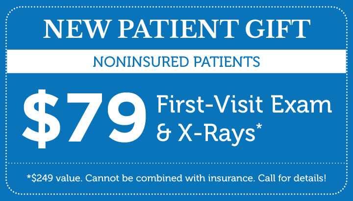 New Patient Gift for Non-insured Patients: $79 First-Visit Exam & X-Rays. $249 value. Cannot be combined with insurance. Call for details!